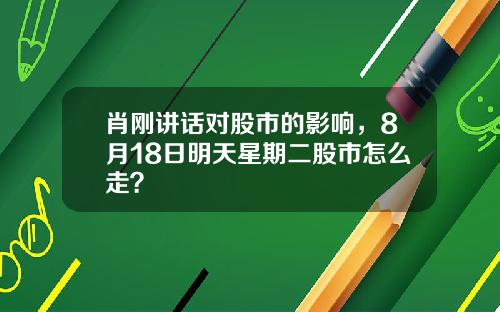 肖刚讲话对股市的影响，8月18日明天星期二股市怎么走？