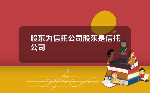 股东为信托公司股东是信托公司