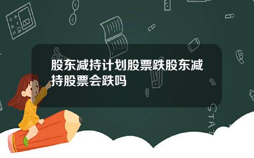 股东减持计划股票跌股东减持股票会跌吗