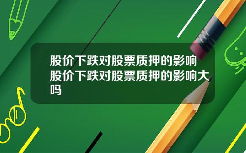 股价下跌对股票质押的影响股价下跌对股票质押的影响大吗