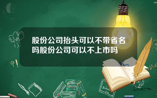 股份公司抬头可以不带省名吗股份公司可以不上市吗