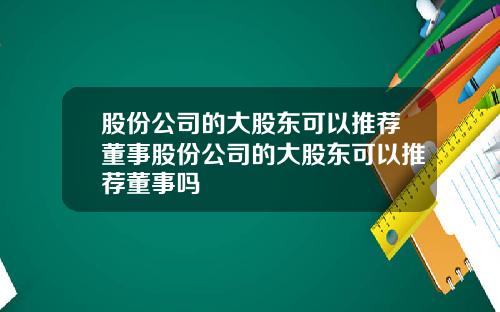 股份公司的大股东可以推荐董事股份公司的大股东可以推荐董事吗