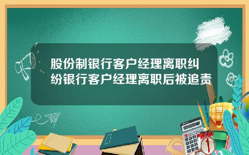 股份制银行客户经理离职纠纷银行客户经理离职后被追责