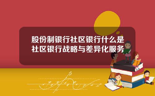 股份制银行社区银行什么是社区银行战略与差异化服务