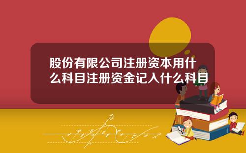 股份有限公司注册资本用什么科目注册资金记入什么科目