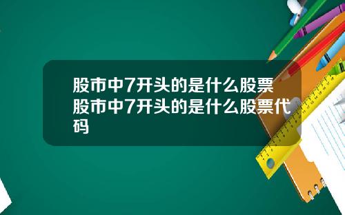 股市中7开头的是什么股票股市中7开头的是什么股票代码