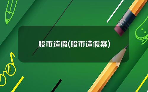 股市造假(股市造假案)