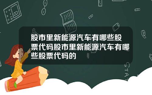 股市里新能源汽车有哪些股票代码股市里新能源汽车有哪些股票代码的