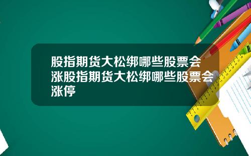 股指期货大松绑哪些股票会涨股指期货大松绑哪些股票会涨停