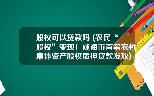 股权可以贷款吗 (农民“股权”变现！威海市首笔农村集体资产股权质押贷款发放)