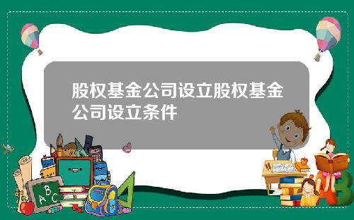 股权基金公司设立股权基金公司设立条件