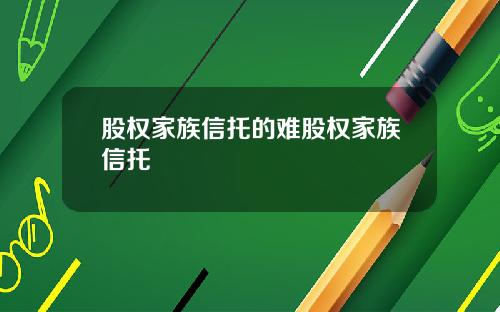 股权家族信托的难股权家族信托
