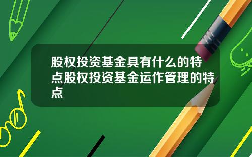 股权投资基金具有什么的特点股权投资基金运作管理的特点