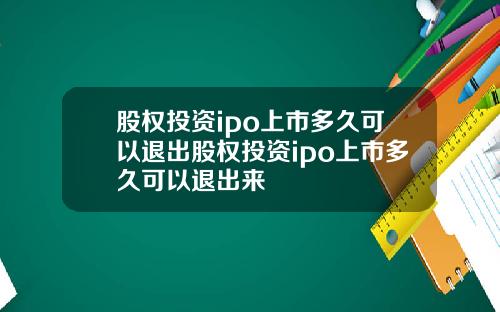 股权投资ipo上市多久可以退出股权投资ipo上市多久可以退出来