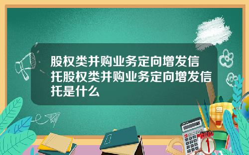 股权类并购业务定向增发信托股权类并购业务定向增发信托是什么