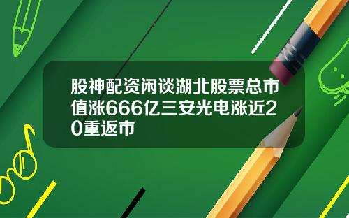 股神配资闲谈湖北股票总市值涨666亿三安光电涨近20重返市