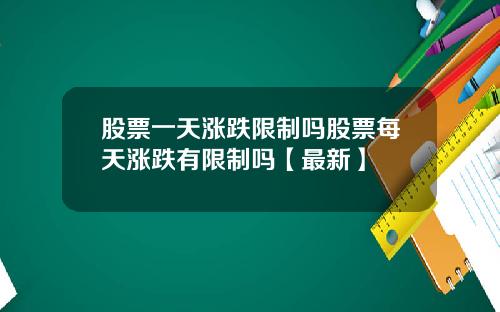 股票一天涨跌限制吗股票每天涨跌有限制吗【最新】