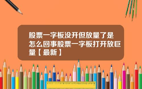 股票一字板没开但放量了是怎么回事股票一字板打开放巨量【最新】