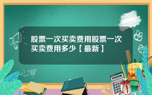 股票一次买卖费用股票一次买卖费用多少【最新】