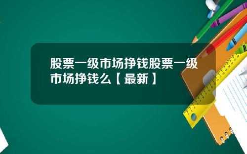 股票一级市场挣钱股票一级市场挣钱么【最新】