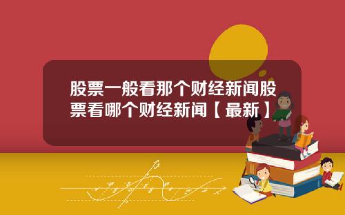 股票一般看那个财经新闻股票看哪个财经新闻【最新】