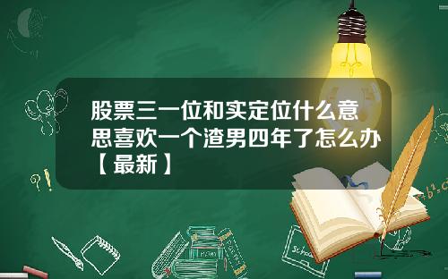 股票三一位和实定位什么意思喜欢一个渣男四年了怎么办【最新】