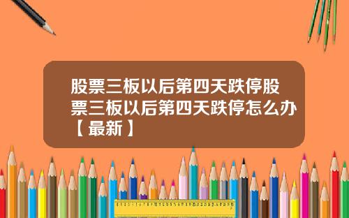 股票三板以后第四天跌停股票三板以后第四天跌停怎么办【最新】