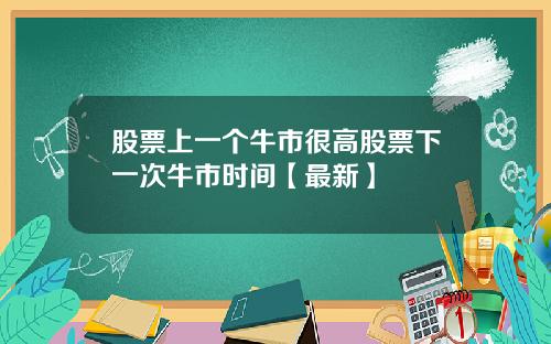 股票上一个牛市很高股票下一次牛市时间【最新】