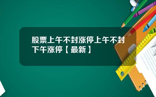 股票上午不封涨停上午不封下午涨停【最新】