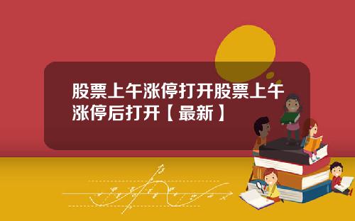 股票上午涨停打开股票上午涨停后打开【最新】