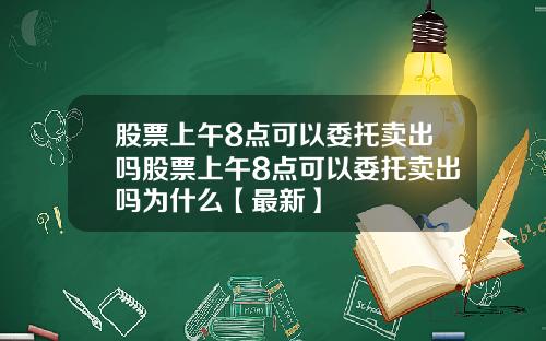 股票上午8点可以委托卖出吗股票上午8点可以委托卖出吗为什么【最新】