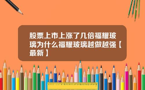 股票上市上涨了几倍福耀玻璃为什么福耀玻璃越做越强【最新】