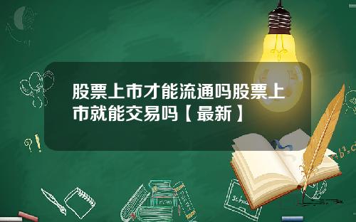 股票上市才能流通吗股票上市就能交易吗【最新】