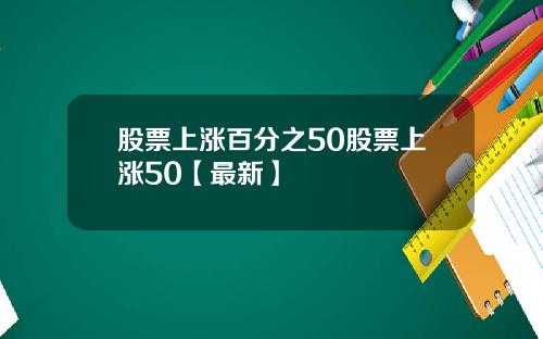 股票上涨百分之50股票上涨50【最新】