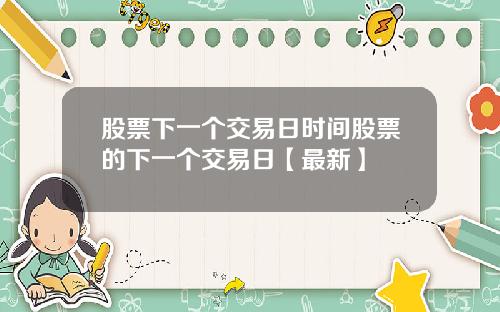 股票下一个交易日时间股票的下一个交易日【最新】