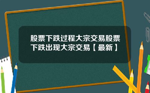 股票下跌过程大宗交易股票下跌出现大宗交易【最新】