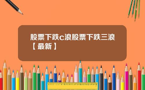股票下跌c浪股票下跌三浪【最新】