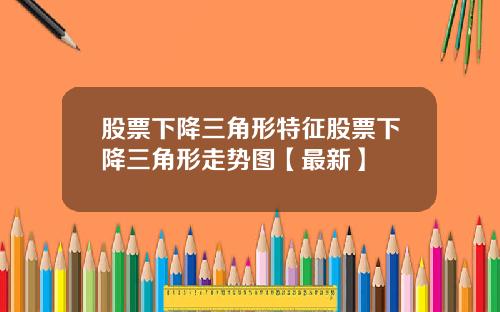 股票下降三角形特征股票下降三角形走势图【最新】