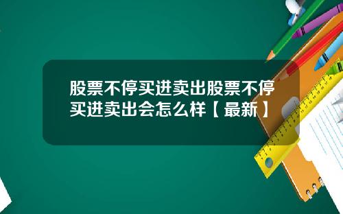 股票不停买进卖出股票不停买进卖出会怎么样【最新】