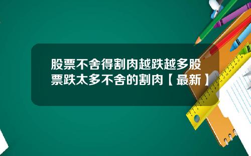 股票不舍得割肉越跌越多股票跌太多不舍的割肉【最新】