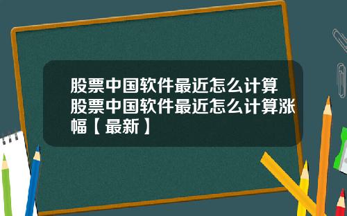股票中国软件最近怎么计算股票中国软件最近怎么计算涨幅【最新】