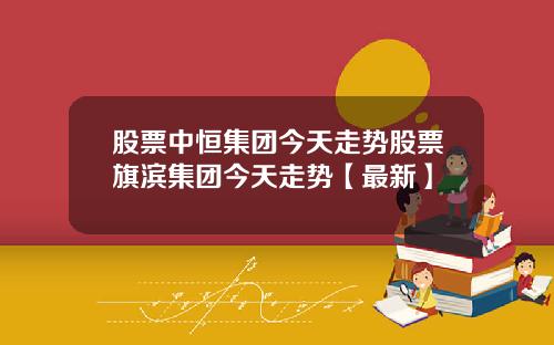 股票中恒集团今天走势股票旗滨集团今天走势【最新】