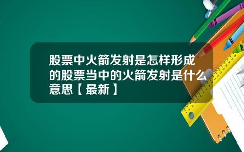 股票中火箭发射是怎样形成的股票当中的火箭发射是什么意思【最新】