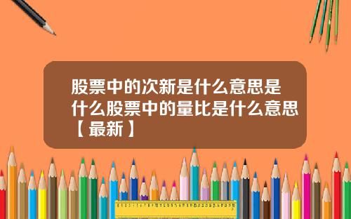 股票中的次新是什么意思是什么股票中的量比是什么意思【最新】