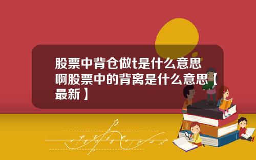 股票中背仓做t是什么意思啊股票中的背离是什么意思【最新】