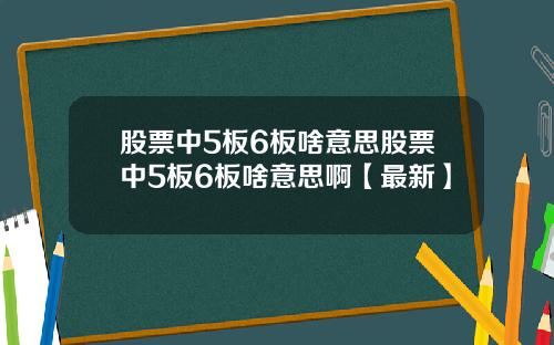 股票中5板6板啥意思股票中5板6板啥意思啊【最新】