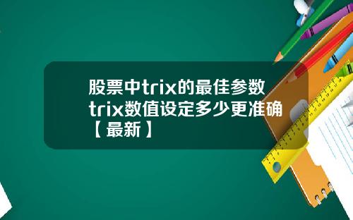股票中trix的最佳参数trix数值设定多少更准确【最新】