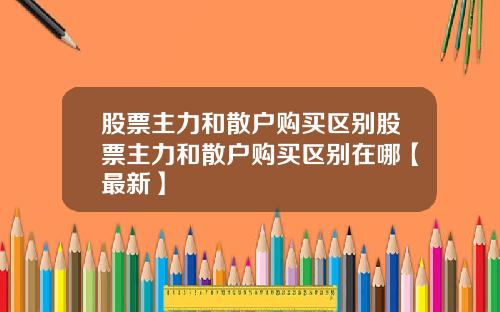 股票主力和散户购买区别股票主力和散户购买区别在哪【最新】