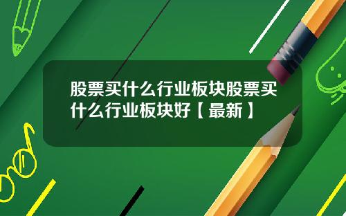 股票买什么行业板块股票买什么行业板块好【最新】