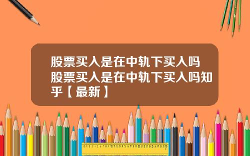 股票买入是在中轨下买入吗股票买入是在中轨下买入吗知乎【最新】